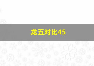 龙五对比45