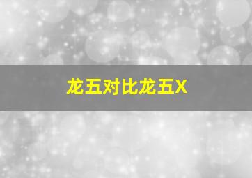 龙五对比龙五X