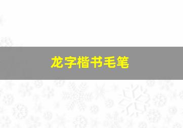 龙字楷书毛笔